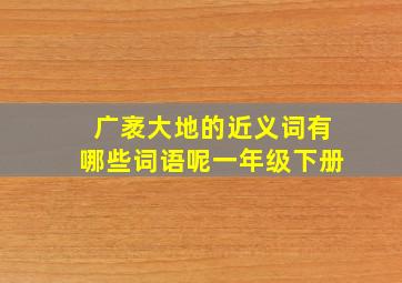 广袤大地的近义词有哪些词语呢一年级下册