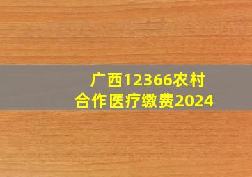 广西12366农村合作医疗缴费2024