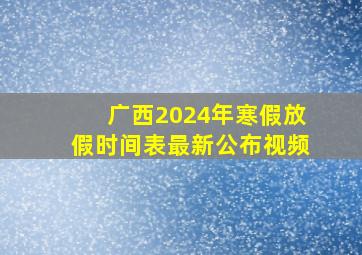 广西2024年寒假放假时间表最新公布视频