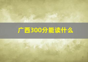 广西300分能读什么