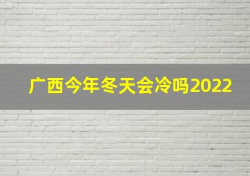 广西今年冬天会冷吗2022