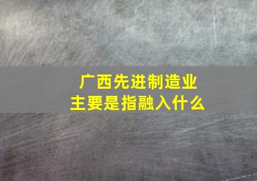 广西先进制造业主要是指融入什么