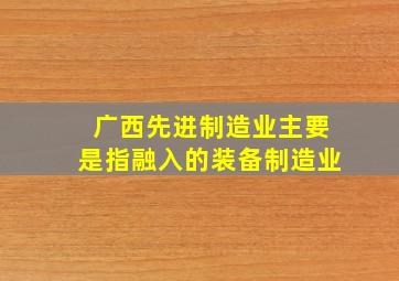 广西先进制造业主要是指融入的装备制造业