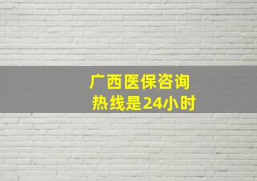 广西医保咨询热线是24小时