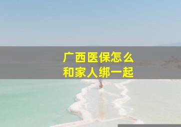 广西医保怎么和家人绑一起