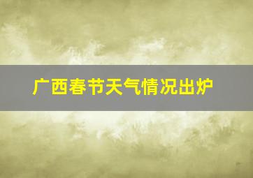 广西春节天气情况出炉