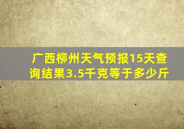 广西柳州天气预报15天查询结果3.5千克等于多少斤