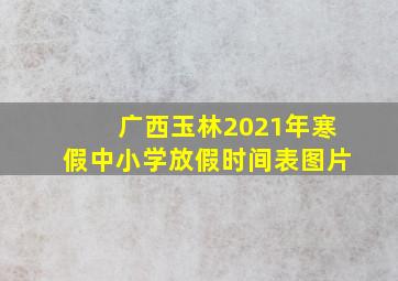 广西玉林2021年寒假中小学放假时间表图片