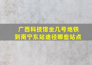 广西科技馆坐几号地铁到南宁东站途径哪些站点