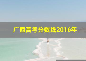 广西高考分数线2016年