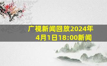 广视新闻回放2024年4月1日18:00新闻