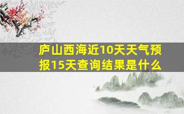 庐山西海近10天天气预报15天查询结果是什么