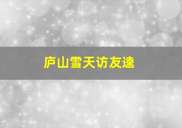 庐山雪天访友逵