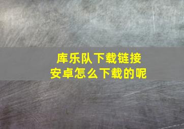 库乐队下载链接安卓怎么下载的呢