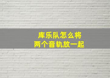 库乐队怎么将两个音轨放一起