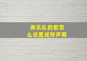 库乐队的歌怎么设置成铃声呢