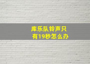 库乐队铃声只有19秒怎么办