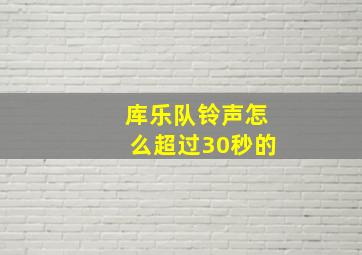 库乐队铃声怎么超过30秒的