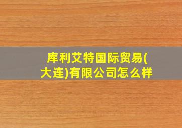 库利艾特国际贸易(大连)有限公司怎么样