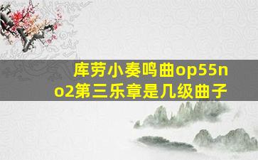 库劳小奏鸣曲op55no2第三乐章是几级曲子