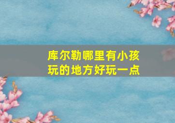 库尔勒哪里有小孩玩的地方好玩一点