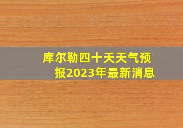 库尔勒四十天天气预报2023年最新消息