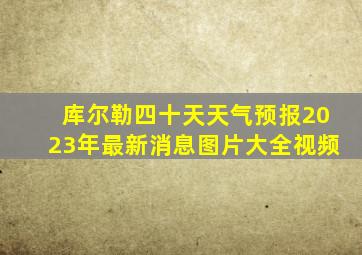 库尔勒四十天天气预报2023年最新消息图片大全视频