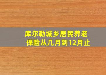 库尔勒城乡居民养老保险从几月到12月止