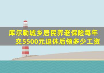 库尔勒城乡居民养老保险每年交5500元退休后领多少工资