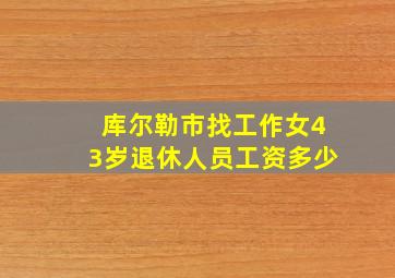 库尔勒市找工作女43岁退休人员工资多少