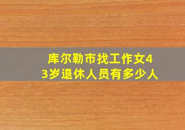 库尔勒市找工作女43岁退休人员有多少人