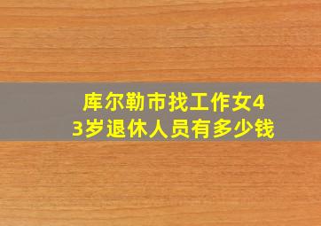 库尔勒市找工作女43岁退休人员有多少钱