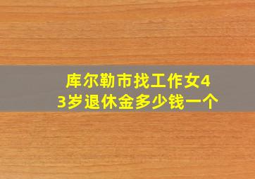 库尔勒市找工作女43岁退休金多少钱一个