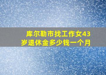 库尔勒市找工作女43岁退休金多少钱一个月