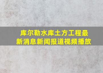 库尔勒水库土方工程最新消息新闻报道视频播放