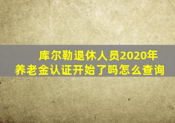 库尔勒退休人员2020年养老金认证开始了吗怎么查询