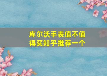 库尔沃手表值不值得买知乎推荐一个