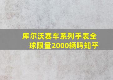 库尔沃赛车系列手表全球限量2000辆吗知乎