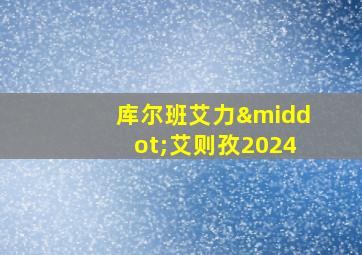 库尔班艾力·艾则孜2024