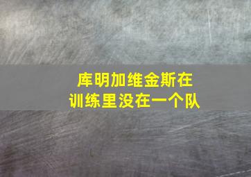 库明加维金斯在训练里没在一个队