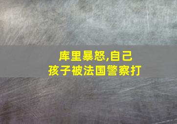 库里暴怒,自己孩子被法国警察打