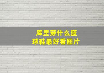 库里穿什么篮球鞋最好看图片