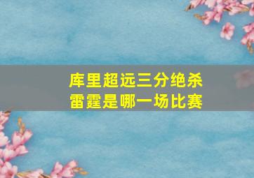 库里超远三分绝杀雷霆是哪一场比赛