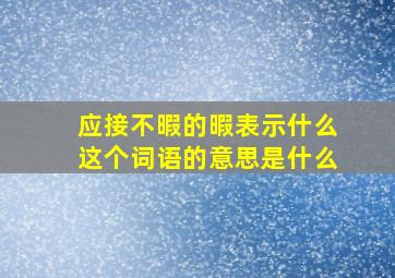 应接不暇的暇表示什么这个词语的意思是什么