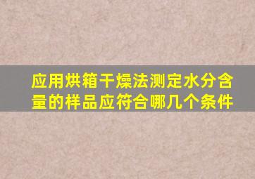 应用烘箱干燥法测定水分含量的样品应符合哪几个条件