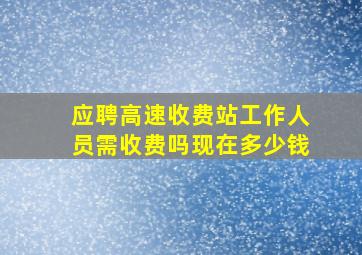 应聘高速收费站工作人员需收费吗现在多少钱