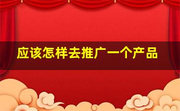 应该怎样去推广一个产品