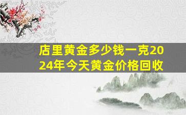 店里黄金多少钱一克2024年今天黄金价格回收