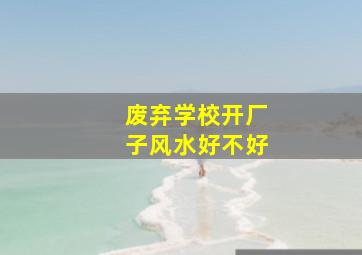 废弃学校开厂子风水好不好