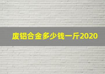 废铝合金多少钱一斤2020